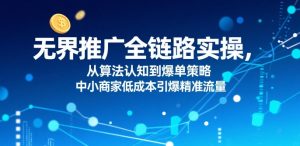 ​无界推广全链路实操，从算法认知到爆单策略，中小商家低成本引爆精准流量-阳知网创资源库