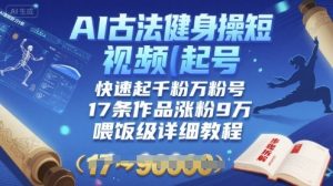 AI古法健身操短视频起号，快速起千粉万粉号，17条作品涨粉9W(喂饭级详细教程)-阳知网创资源库