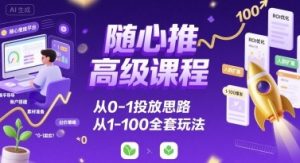 随心推高级课程,从0-1投放思路,也有从1-100的全套玩法-阳知网创资源库