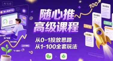 随心推高级课程,从0-1投放思路,也有从1-100的全套玩法-阳知网创资源库