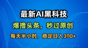 最新AI黑科技软件撸头条搬运,无需任何指令,秒过原创,每天半小时,稳定日入3张【揭秘】-阳知网创资源库