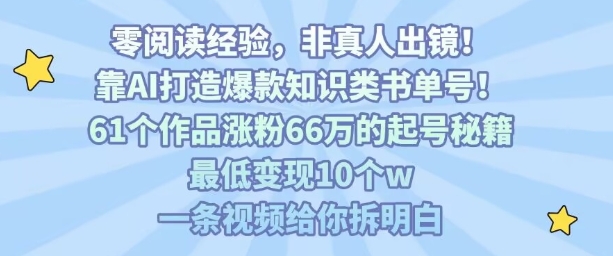 靠AI打造爆款知识类书单号,61个作品涨粉66w的起号秘籍,最低变现10个w,一条视频给你拆明白-阳知网创资源库