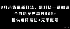 8月带货最新打法,黑科技一键搬运,全自动发布单日5张+,提供矩阵玩法+无限账号【揭秘】-阳知网创资源库
