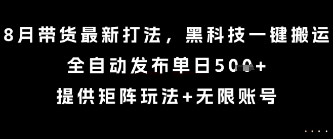 8月带货最新打法，黑科技一键搬运，全自动发布单日5张+，提供矩阵玩法+无限账号【揭秘】-阳知网创资源库