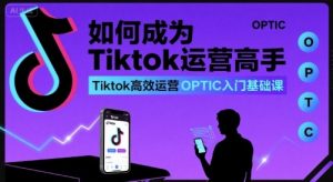 如何成为Tiktok运营高手，Tiktok高效运营OPTIC入门基础课-阳知网创资源库