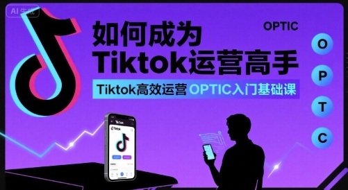 如何成为Tiktok运营高手,Tiktok高效运营OPTIC入门基础课-阳知网创资源库