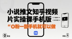 小说推文知乎视频图片实操课手机版,0粉一部手机就可以做-阳知网创资源库