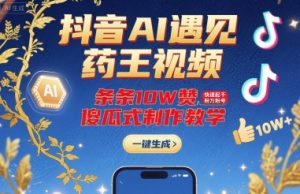 抖音AI遇见药王视频，条条10W赞，快速起千粉万粉号，傻瓜式制作教学-阳知网创资源库
