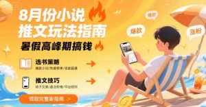 8月份小说推文玩法指南,暑假高峰期搞钱-阳知网创资源库