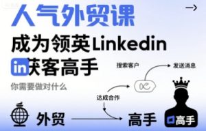 人气外贸课-成为领英Linkedin获客高手,你需要做对什么-阳知网创资源库