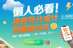 懒人必看!视频号分成计划最新玩法:手机一键生成视频,10秒一个作品,日入1k+【揭秘】-阳知网创资源库