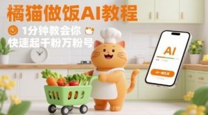 有趣的橘猫买菜做饭视频，用AI一键搞定，1分钟教会你，快速起千粉万粉号-阳知网创资源库
