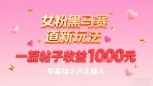女粉黑马赛道新玩法，一篇帖子收益1k，零基础小白无脑入非常适合-阳知网创资源库