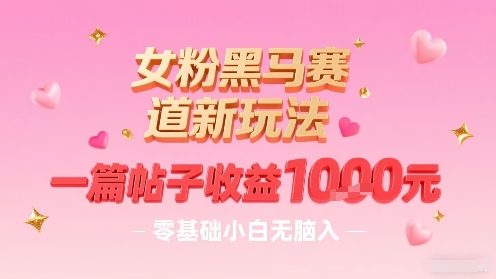 女粉黑马赛道新玩法，一篇帖子收益1k，零基础小白无脑入非常适合-阳知网创资源库