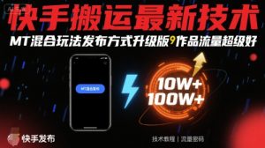 快手搬运最新技术,MT混合玩法发布方式升级版,作品流量超级好-阳知网创资源库