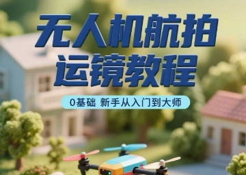 无人机航拍运镜教程,0基础新手从入门到大师-阳知网创资源库