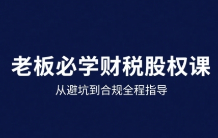 25年企业财税与股权实战课,从避坑到合规全程指导-阳知网创资源库