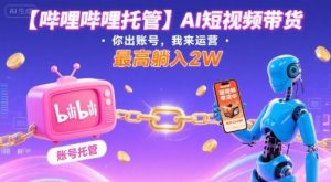 【哔哩哔哩托管】AI短视频带货,你出账号,我来运营,最高躺入2W【揭秘】-阳知网创资源库
