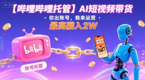 【哔哩哔哩托管】AI短视频带货,你出账号,我来运营,最高躺入2W【揭秘】-阳知网创资源库