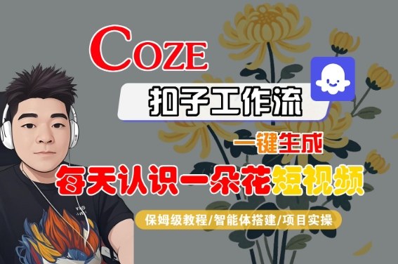 COZE扣子工作流一键生成每天认识一朵花短视频,保姆级教程-智能体搭建-项目实操-阳知网创资源库