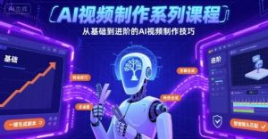 AI视频制作系列课程，从基础到进阶的AI视频制作技巧全涵盖-阳知网创资源库