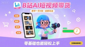 B站AI短视频带货,新手一天5张,全新玩法【保姆级教程】-阳知网创资源库