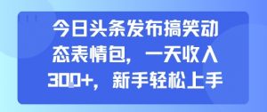 今日头条发布搞笑动态表情包，一天收入3张+，新手轻松上手-阳知网创资源库