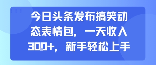 今日头条发布搞笑动态表情包，一天收入3张+，新手轻松上手-阳知网创资源库