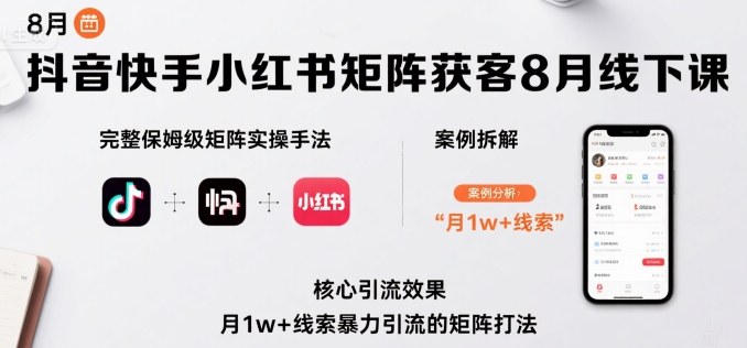 抖音快手小红书矩阵获客8月线下课，完整保姆级矩阵实操手法与案例拆解，月1w+线索暴力引流的矩阵打法-阳知网创资源库