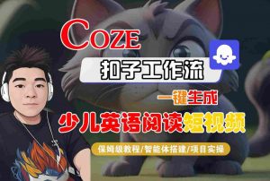 COZE扣子工作流一键生成少儿英语阅读短视频，保姆级教程-智能体搭建-项目实操-阳知网创资源库