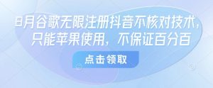 8月谷歌无限注册抖音不核对技术，只能苹果使用，不保证百分百-阳知网创资源库
