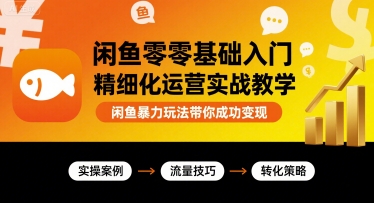 闲鱼零基础入门精细化运营实战教学,闲鱼暴力玩法带你成功变现-阳知网创资源库