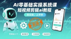 AI零基础实操系统课,短视频剪辑ai教程,真实操,上手快-阳知网创资源库