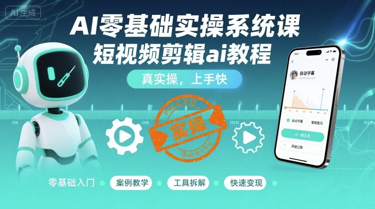 AI零基础实操系统课,短视频剪辑ai教程,真实操,上手快-阳知网创资源库