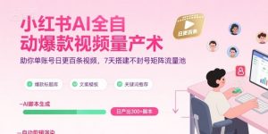 小红书AI全自动爆款视频量产术,助你单账号日更百条视频,7天搭建不封号矩阵流量池(更新8月)-阳知网创资源库