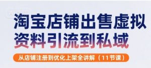 淘宝店铺出售虚拟资料引流到私域,从店铺注册到优化上架全讲解(11节课)-阳知网创资源库