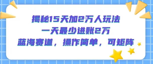 揭秘15天加2W人玩法,一天最少2万进账,蓝海赛道,操作简单,可矩阵-阳知网创资源库