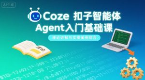 Coze扣子智能体Agent入门基础课,理论讲解与实操案例结合-阳知网创资源库