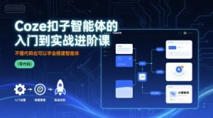 Coze扣子智能体的入门到实战进阶课,不懂代码也可以学会搭建智能体-阳知网创资源库