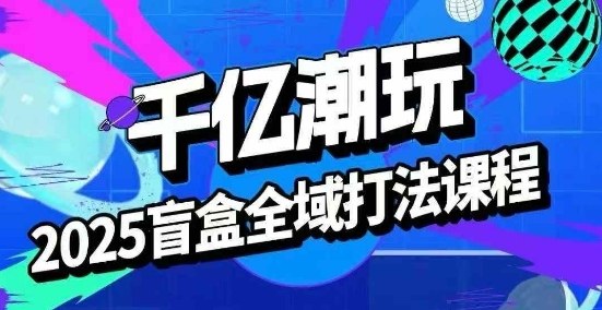 2025盲盒全域全套打法课,盲盒起号、选品、话术、私域等-阳知网创资源库