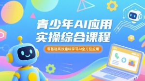 青少年AI应用实操综合课程，零基础高效趣味学习AI全方位应用-阳知网创资源库