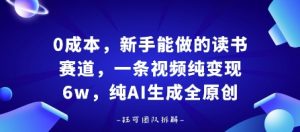 0成本,新手能做的读书赛道,小白也能月入1W+,纯AI生成全原创-阳知网创资源库