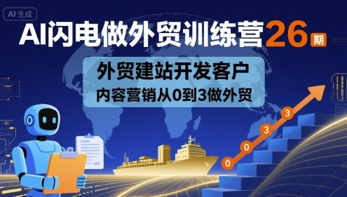 AI闪电做外贸训练营26期,外贸建站开发客户内容营销从0到3做外贸-阳知网创资源库