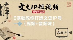 文史IP短视频变现实战课,0基础教你打造文史IP号(视频+音频课)-阳知网创资源库