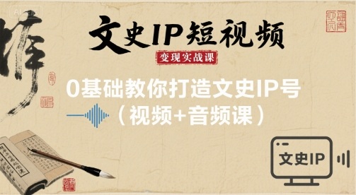 文史IP短视频变现实战课,0基础教你打造文史IP号(视频+音频课)-阳知网创资源库