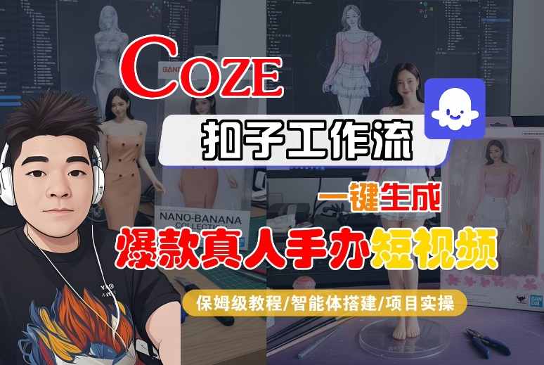 COZE扣子工作流一键生成爆款真人手办短视频,保姆级教程-智能体搭建-项目实操-阳知网创资源库