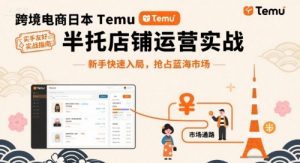 跨境电商日本Temu半托管店铺运营实战，新手快速入局，抢占蓝海市场-阳知网创资源库