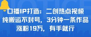 口播IP打造：二创热点视频，纯搬运不封号，3分钟一条作品，涨粉19w，有手就行-阳知网创资源库