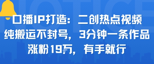 口播IP打造：二创热点视频，纯搬运不封号，3分钟一条作品，涨粉19w，有手就行-阳知网创资源库