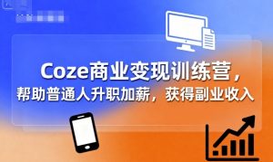 Coze商业变现训练营,帮助普通人升职加薪, 获得副业收入-阳知网创资源库